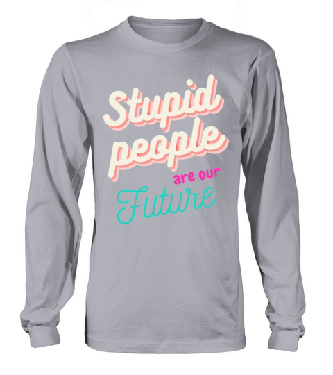 Stupid people are our FUTURE Long sleeved Unisex