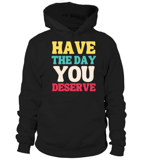 Have the Day You Deserve Hoodie Unisex