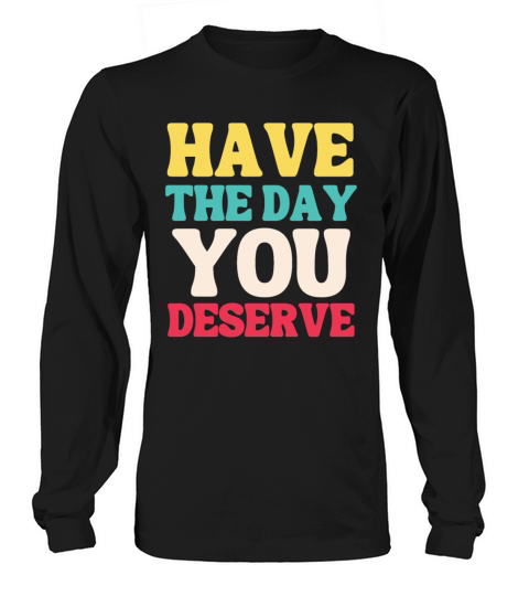 Have the Day You Deserve Long sleeved Unisex