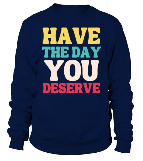 Have the Day You Deserve Sweatshirt Unisex