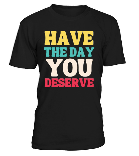 Have the Day You Deserve T-Shirt Unisex