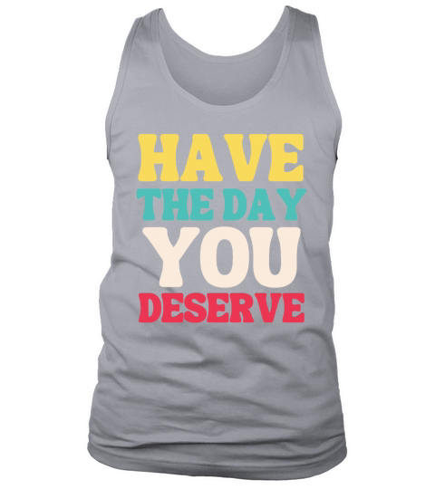 Have the Day You Deserve Tank Top Unisex