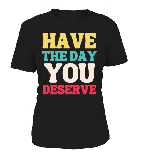 Have the Day You Deserve Women's T-Shirt