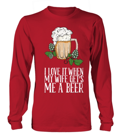 I Love It When My Wife Gets Me A Beer Long sleeved Unisex