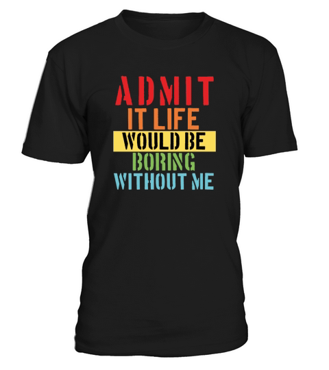 Admit It Life Would Be Boring Without Me Funny T-Shirt Unisex