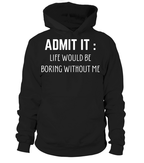 Admit It Life Would Be Boring Without Me Hoodie Unisex