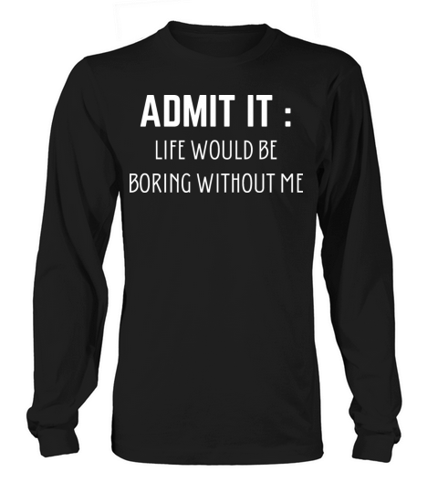 Admit It Life Would Be Boring Without Me Long sleeved Unisex