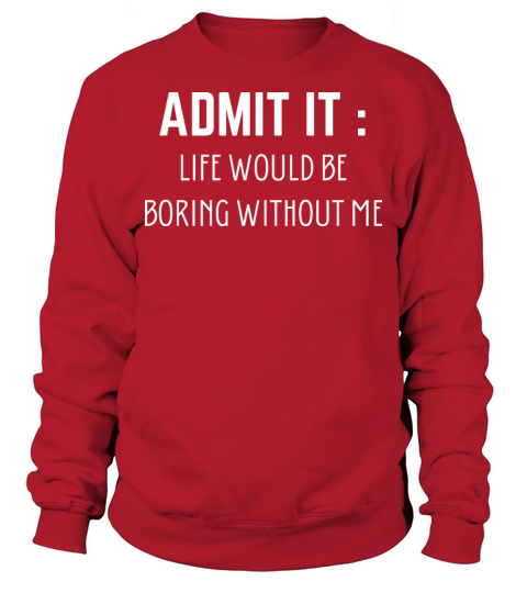 Admit It Life Would Be Boring Without Me Sweatshirt Unisex