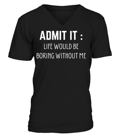 Admit It Life Would Be Boring Without Me V-Neck T-shirt