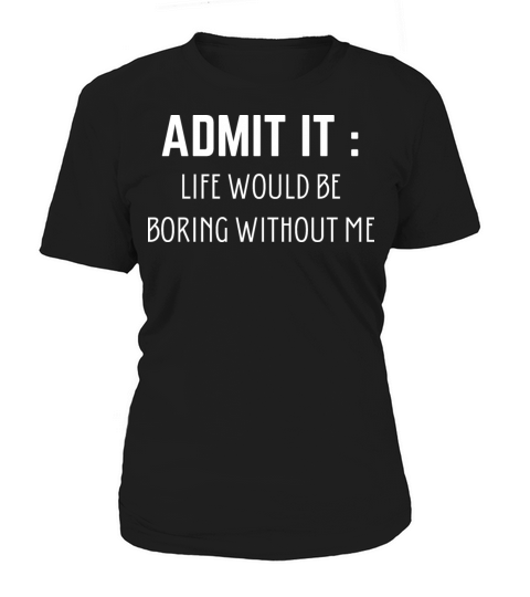 Admit It Life Would Be Boring Without Me Women's T-Shirt