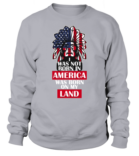I Was Not Born In America Was Born On My Land Nati Sweatshirt Unisex
