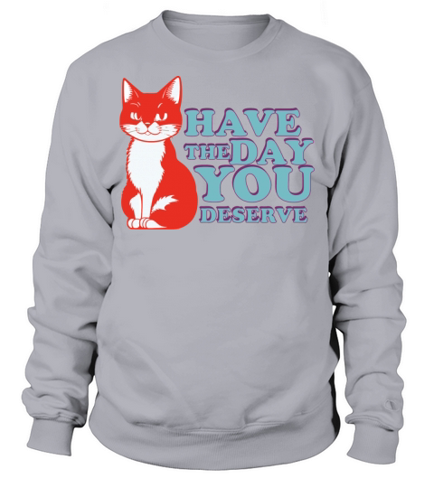 Have the day you deserve Sweatshirt Unisex