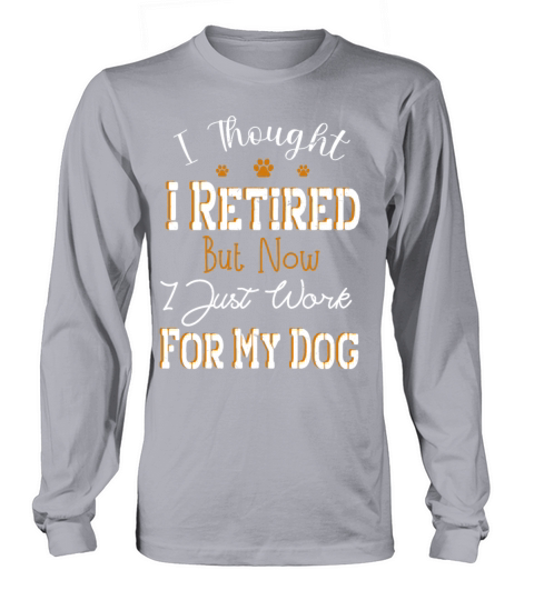 i thought i retired but now i just work for my dog Long sleeved Unisex