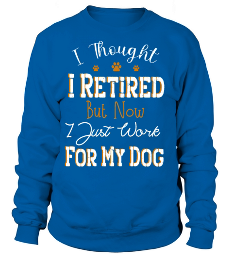 i thought i retired but now i just work for my dog Sweatshirt Unisex