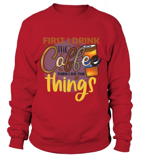 First I Drink The Coffee And Then I Do The Things Sweatshirt Unisex