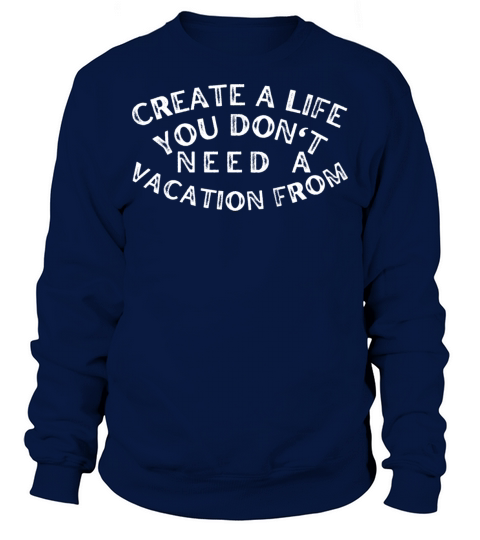 Create a life you dont need a vacation from Sweatshirt Unisex