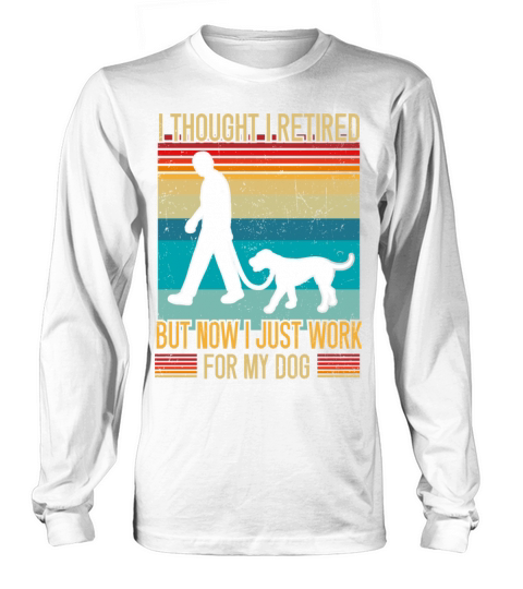 I Thought I Retired But Now I Just Work For My Dog Long sleeved Unisex