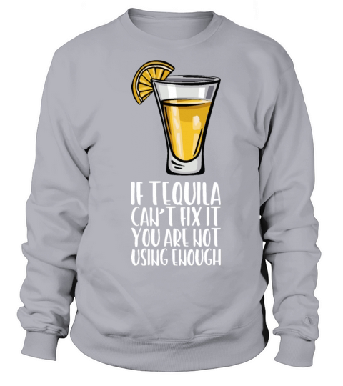 If Tequila Cant Fix It You Are Not Using Enough Sweatshirt Unisex