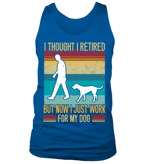 I Thought I Retired But Now I Just Work For My Dog Tank Top Unisex