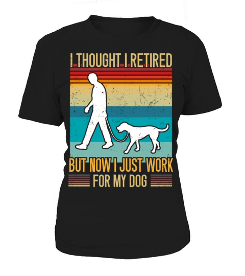 I Thought I Retired But Now I Just Work For My Dog Women's T-Shirt
