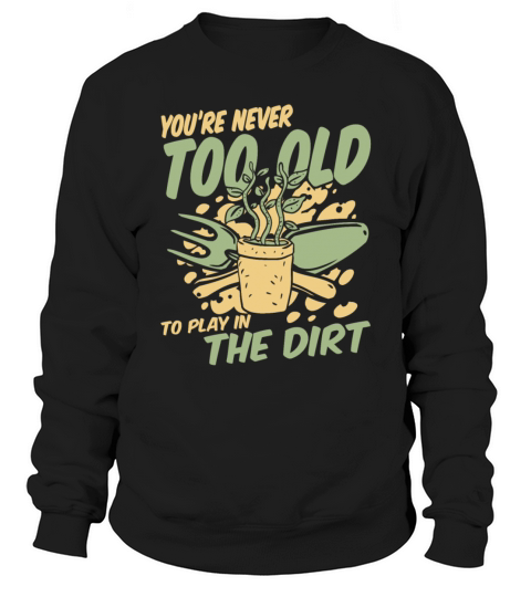 Youre Never Too Old To Play In The Dirt Gardener Sweatshirt Unisex