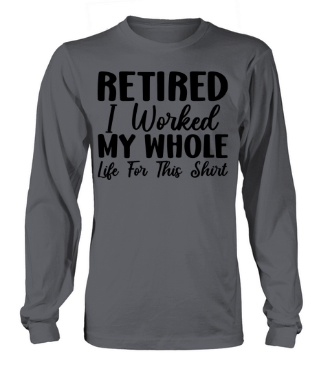 Retired 2023 I Worked My Whole Life For This Shirt Long sleeved Unisex