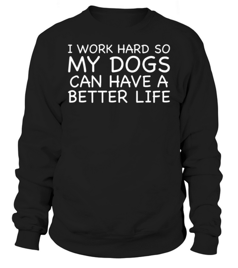 I Work Hard So My Dogs Can Have A Better Life Sweatshirt Unisex