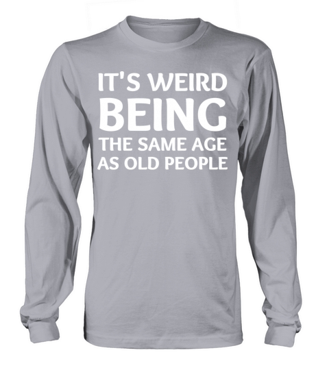 it s weird being the same age as old people Long sleeved Unisex