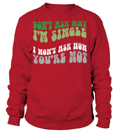 Don’t Ask Why I’m Single I Won’t Ask How You’re No Sweatshirt Unisex