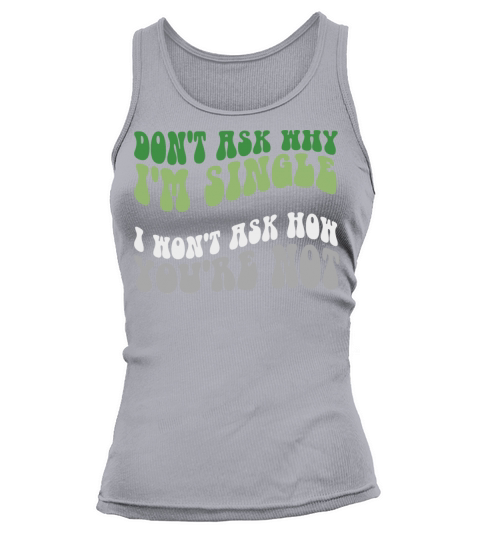 Don’t Ask Why I’m Single I Won’t Ask How You’re No Tank top Woman