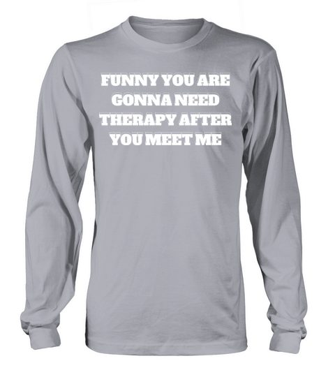 funny you are gonna need therapy after you meet me Long sleeved Unisex