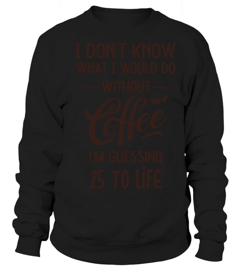 Dont Know What I Would Do Without Coffee Sweatshirt Unisex