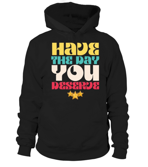 Have the Day You Deserve Hoodie Unisex