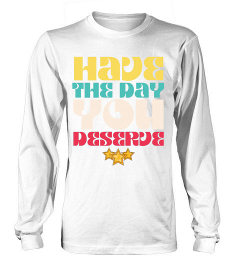 Have the Day You Deserve Long sleeved Unisex