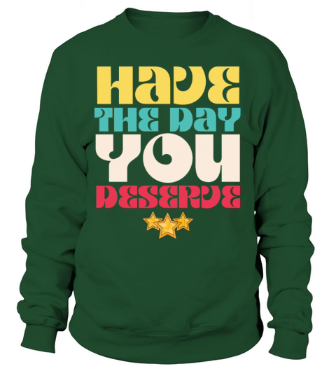 Have the Day You Deserve Sweatshirt Unisex