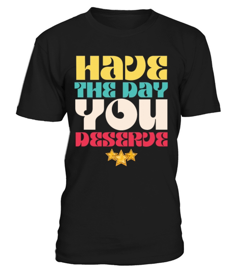 Have the Day You Deserve T-Shirt Unisex