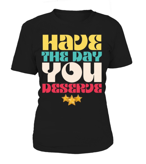 Have the Day You Deserve Women's T-Shirt