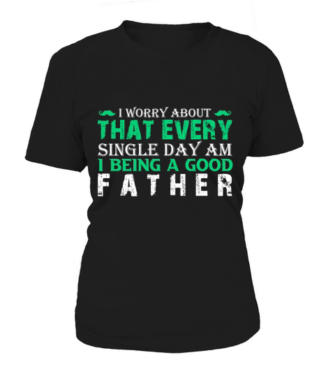 I Worry About That Every Single Day Am I Being A Good Father Women's T-Shirt