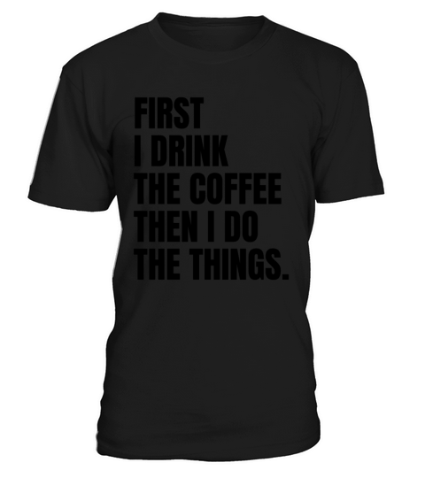 First I Drink The Coffee Then I Do The Things T-Shirt Unisex