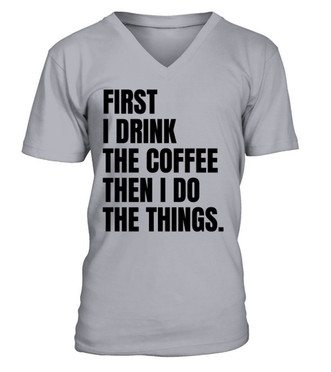 First I Drink The Coffee Then I Do The Things V-Neck T-shirt