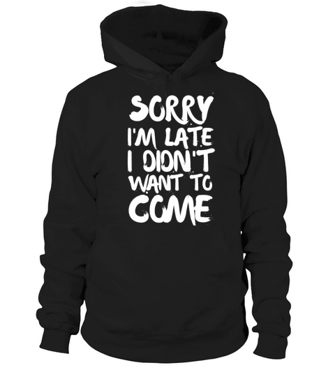 Sorry Im Late I Didnt Want to Come Hoodie Unisex