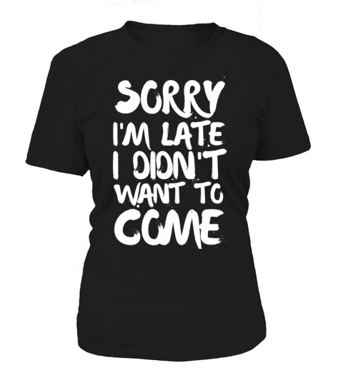 Sorry Im Late I Didnt Want to Come Women's T-Shirt