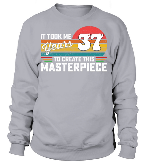 It Took Me 37 Years To Create This Masterpiece Sweatshirt Unisex