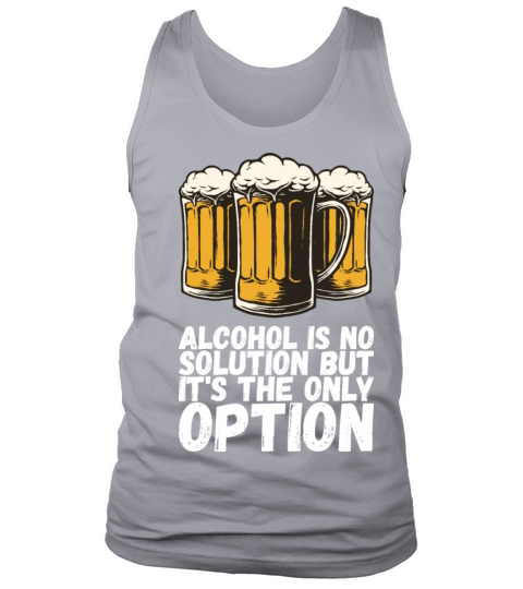 Alcohol Is No Solution But Its The Only Option Tank Top Unisex