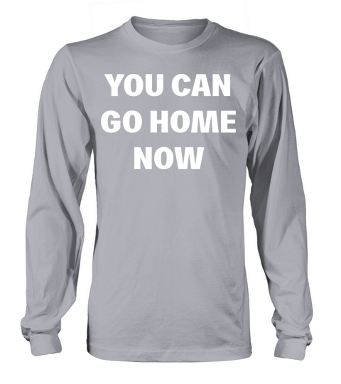 You Can Go Home Now Long sleeved Unisex
