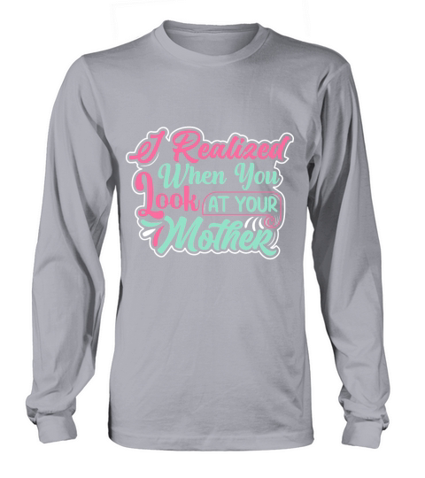 I Realized When You Look At Your Mother Long sleeved Unisex