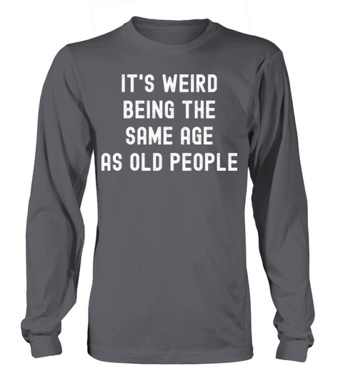 Its weird being the same age as old people Long sleeved Unisex