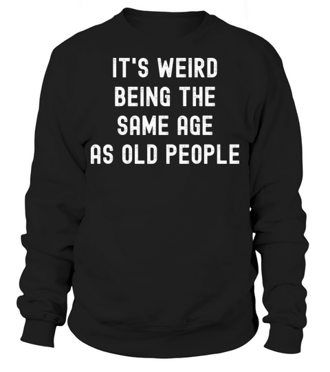 Its weird being the same age as old people Sweatshirt Unisex