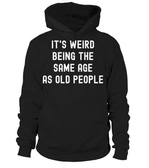 Its weird being the same age as old people Hoodie Unisex
