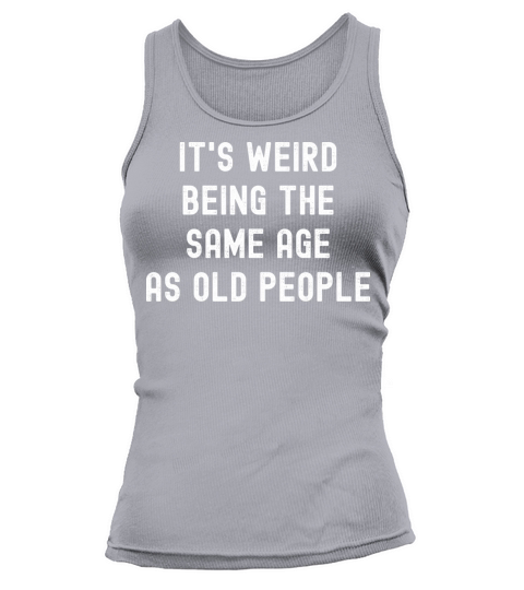 Its weird being the same age as old people Tank top Woman